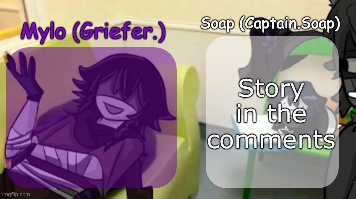 Soap's and Mylo's forsaken temp | Story in the comments | image tagged in soap's and mylo's forsaken temp | made w/ Imgflip meme maker
