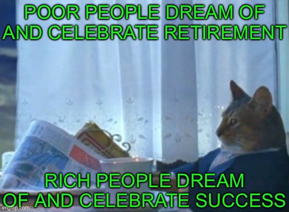 I Should Buy A Boat Cat | POOR PEOPLE DREAM OF AND CELEBRATE RETIREMENT; RICH PEOPLE DREAM OF AND CELEBRATE SUCCESS | image tagged in memes,i should buy a boat cat,true story bro,facts,in real life,rich people | made w/ Imgflip meme maker
