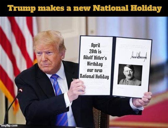 Trump makes a new national holiday | image tagged in trump makes a new national holiday,miss hitler yet,maga mental case,mad maga monarch,hitler trunp's hero | made w/ Imgflip meme maker