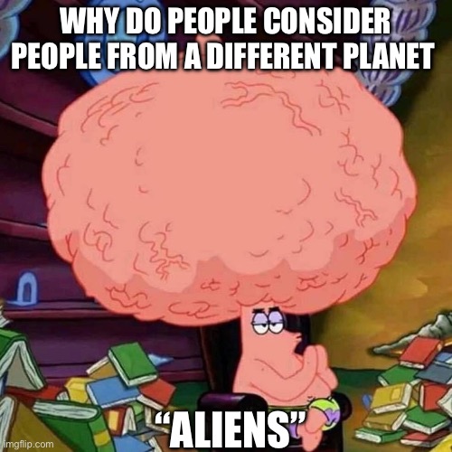 patrick star big brains | WHY DO PEOPLE CONSIDER PEOPLE FROM A DIFFERENT PLANET; “ALIENS” | image tagged in patrick star big brains | made w/ Imgflip meme maker