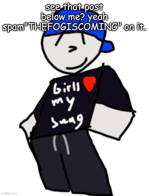 girls love my swag | see that post below me? yeah spam"THEFOGISCOMING" on it. | image tagged in girls love my swag | made w/ Imgflip meme maker