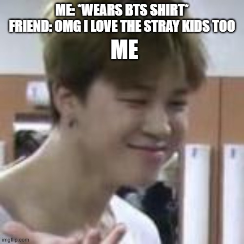 ME; ME: *WEARS BTS SHIRT*
FRIEND: OMG I LOVE THE STRAY KIDS TOO | made w/ Imgflip meme maker
