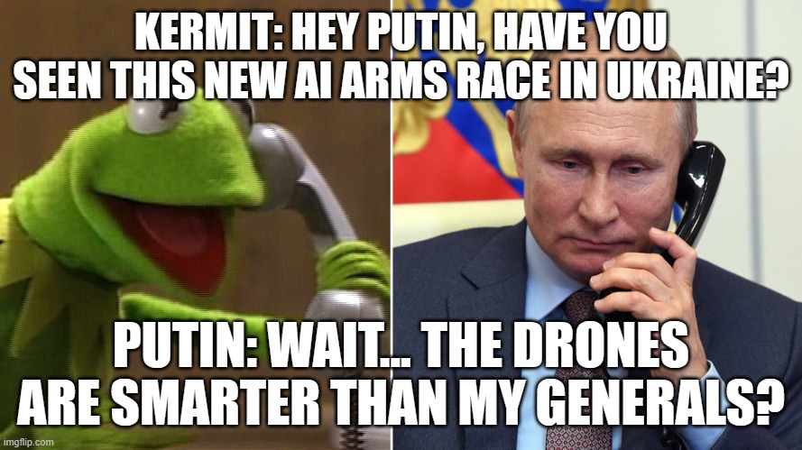 NEW AI ARMS RACE IN UKRAINE | KERMIT: HEY PUTIN, HAVE YOU SEEN THIS NEW AI ARMS RACE IN UKRAINE? PUTIN: WAIT... THE DRONES ARE SMARTER THAN MY GENERALS? | image tagged in kermit calls putin,artificial intelligence,technology,russo-ukrainian war,ukrainian lives matter,slavic lives matter | made w/ Imgflip meme maker