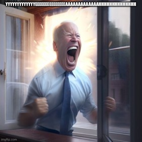 Joe Biden Screaming Through Window | YYYYYYYYYYYYYEEEEEEEEEEEEEEEAAAAAAAAAAAAAHHHHHHHHHHHHHH | image tagged in joe biden screaming through window | made w/ Imgflip meme maker