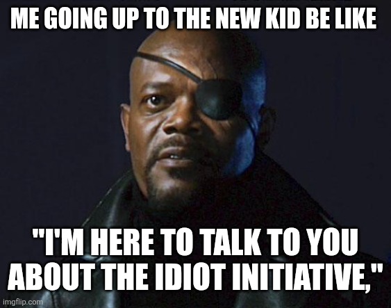 Actually fact | ME GOING UP TO THE NEW KID BE LIKE; "I'M HERE TO TALK TO YOU ABOUT THE IDIOT INITIATIVE," | image tagged in avengers initiative,idiot,stupid,school | made w/ Imgflip meme maker