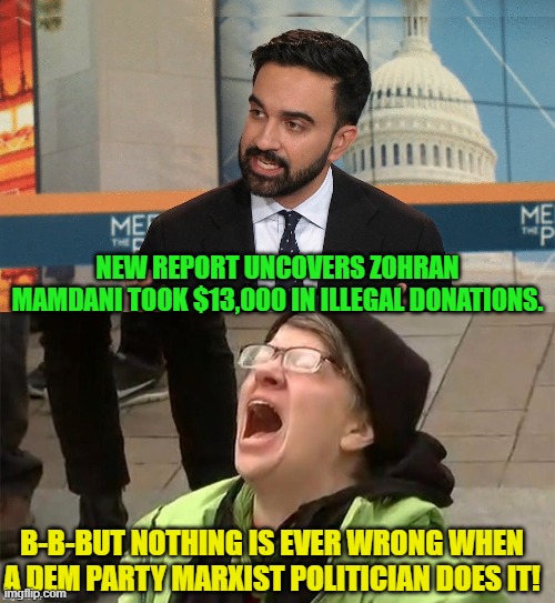 Go ahead leftists and start presenting your excuses for this. | NEW REPORT UNCOVERS ZOHRAN MAMDANI TOOK $13,000 IN ILLEGAL DONATIONS. B-B-BUT NOTHING IS EVER WRONG WHEN A DEM PARTY MARXIST POLITICIAN DOES IT! | image tagged in yep | made w/ Imgflip meme maker