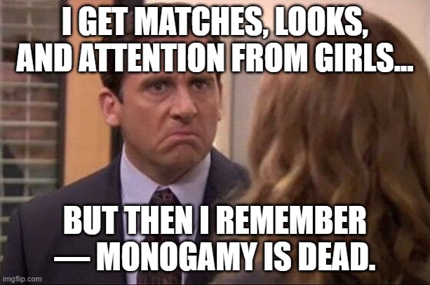 I GET MATCHES, LOOKS, AND ATTENTION FROM GIRLS... | I GET MATCHES, LOOKS, AND ATTENTION FROM GIRLS... BUT THEN I REMEMBER — MONOGAMY IS DEAD. | image tagged in michael scott - date her harder,dating,marriage,divorce,fuck her right in the pussy,matches | made w/ Imgflip meme maker