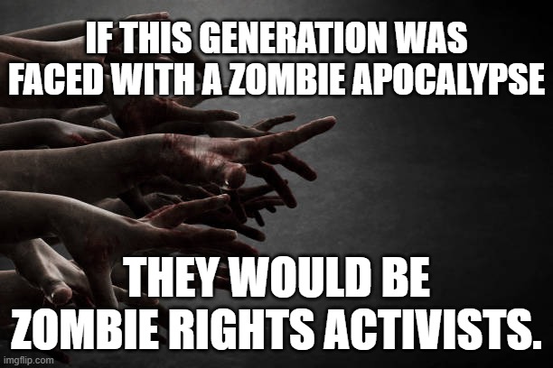 Zombie Rights | IF THIS GENERATION WAS FACED WITH A ZOMBIE APOCALYPSE; THEY WOULD BE ZOMBIE RIGHTS ACTIVISTS. | image tagged in zombie rights | made w/ Imgflip meme maker