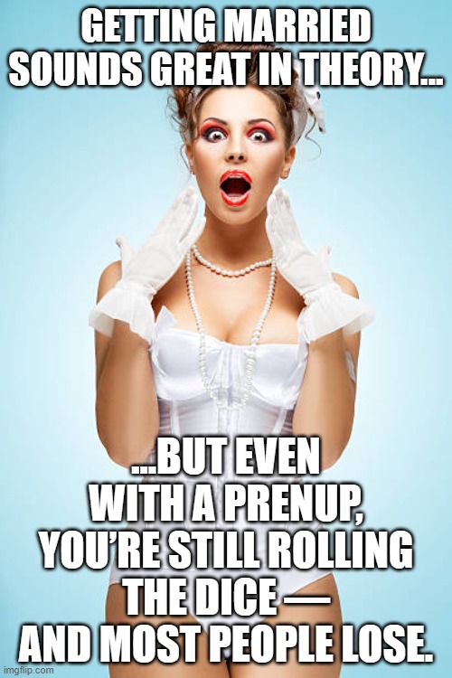 GETTING MARRIED SOUNDS GREAT IN THEORY... | GETTING MARRIED SOUNDS GREAT IN THEORY... ...BUT EVEN WITH A PRENUP, YOU’RE STILL ROLLING THE DICE — AND MOST PEOPLE LOSE. | image tagged in bride,marriage,marriage equality,thoroughly modern marriage,gambling,divorce | made w/ Imgflip meme maker