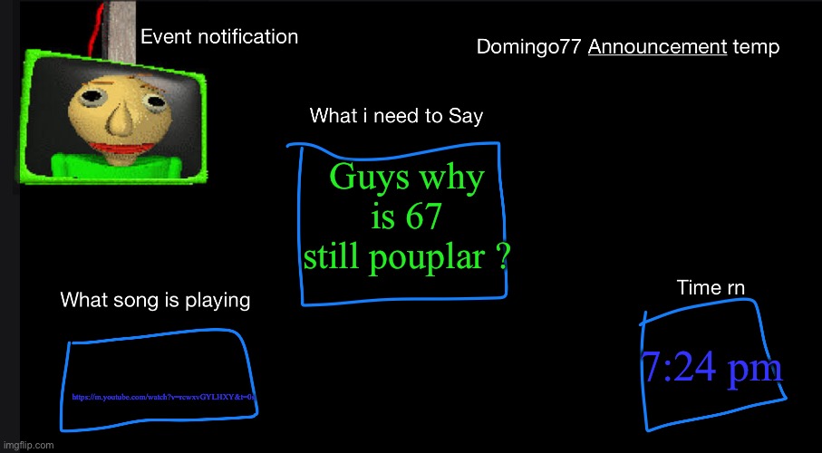 Domingo77 Announcement templet | Guys why is 67 still pouplar ? https://m.youtube.com/watch?v=rcwxvGYLHXY&t=0s; 7:24 pm | image tagged in domingo77 announcement templet | made w/ Imgflip meme maker