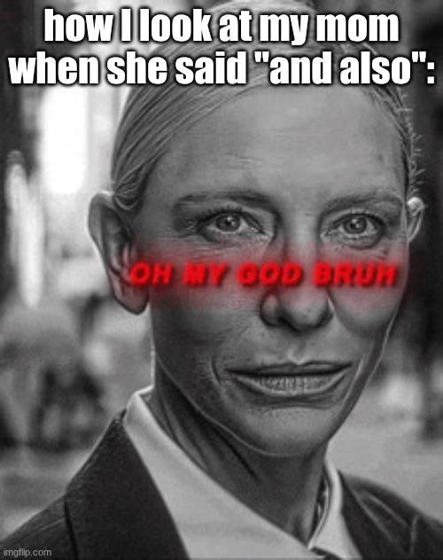 Oh my god bruh | how I look at my mom when she said "and also": | image tagged in oh my god bruh | made w/ Imgflip meme maker