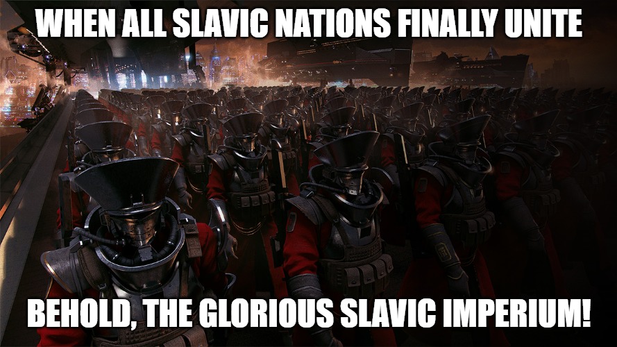 Slavic United Empire | WHEN ALL SLAVIC NATIONS FINALLY UNITE; BEHOLD, THE GLORIOUS SLAVIC IMPERIUM! | image tagged in slavic united empire,slavic imperium,slavic lives matter | made w/ Imgflip meme maker