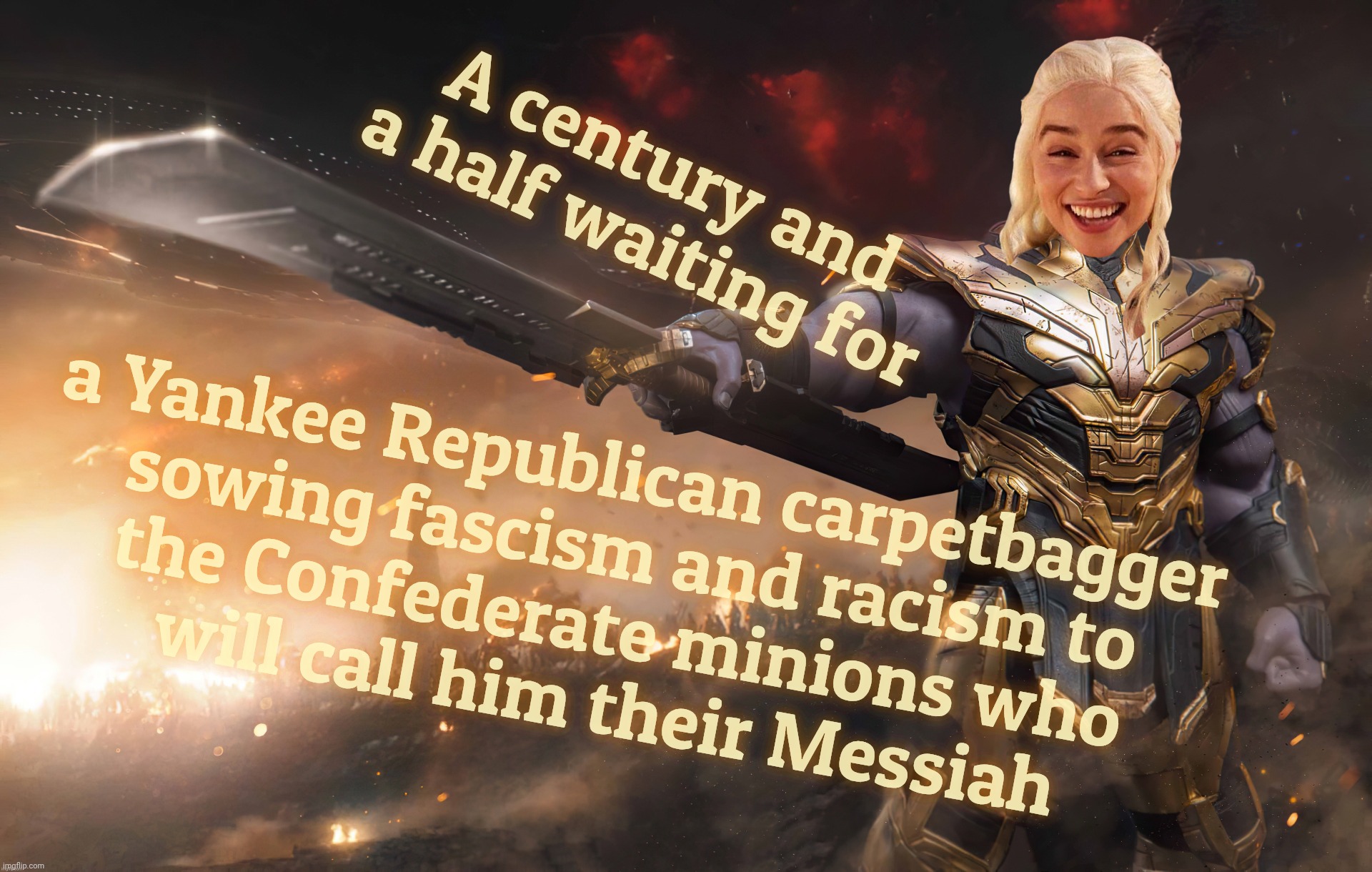 Daenerys Thanos | A century and a half waiting for; a Yankee Republican carpetbagger
sowing fascism and racism to
the Confederate minions who
will call him their Messiah | image tagged in daenerys thanos | made w/ Imgflip meme maker
