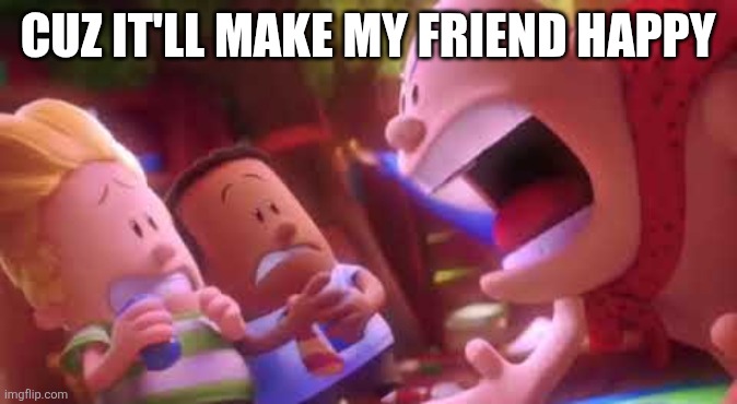 Captain Underpants Scream | CUZ IT'LL MAKE MY FRIEND HAPPY | image tagged in captain underpants scream | made w/ Imgflip meme maker
