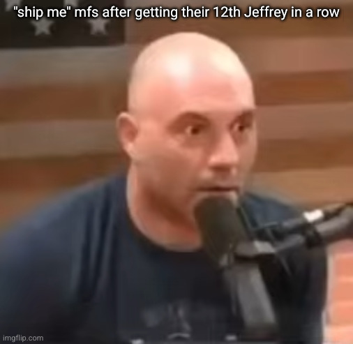 Joe Rogan Staring | "ship me" mfs after getting their 12th Jeffrey in a row | image tagged in joe rogan staring | made w/ Imgflip meme maker