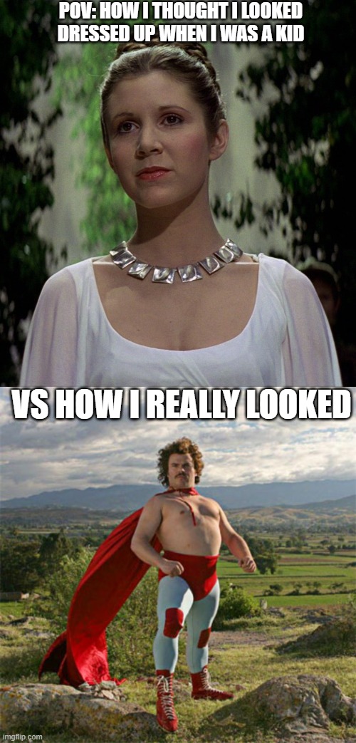 Kids... | POV: HOW I THOUGHT I LOOKED DRESSED UP WHEN I WAS A KID; VS HOW I REALLY LOOKED | image tagged in carrie fisher-princess leia,nacho libre | made w/ Imgflip meme maker
