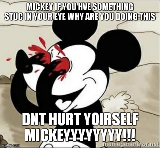 Mickey Mouse Blood Eyes | MICKEY IF YOU HVE SOMETHING STUC IN YOUR EYE WHY ARE YOU DOING THIS; DNT HURT YOIRSELF MICKEYYYYYYYY!!! | image tagged in mickey mouse blood eyes | made w/ Imgflip meme maker