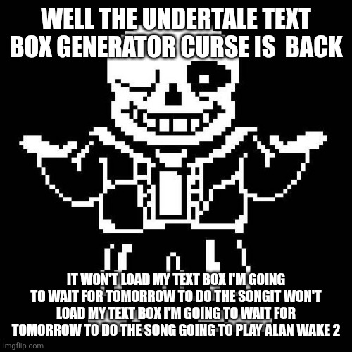 sans undertale | WELL THE UNDERTALE TEXT BOX GENERATOR CURSE IS  BACK; IT WON'T LOAD MY TEXT BOX I'M GOING TO WAIT FOR TOMORROW TO DO THE SONGIT WON'T LOAD MY TEXT BOX I'M GOING TO WAIT FOR TOMORROW TO DO THE SONG GOING TO PLAY ALAN WAKE 2 | image tagged in sans undertale | made w/ Imgflip meme maker