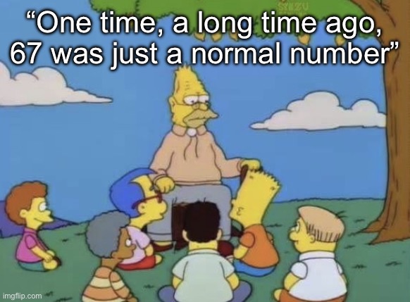 I hate this meme with all of my being | “One time, a long time ago, 67 was just a normal number” | image tagged in simpsons old man telling story | made w/ Imgflip meme maker