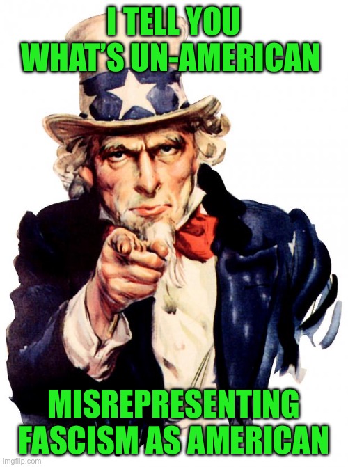 Uncle Sam | I TELL YOU WHAT’S UN-AMERICAN; MISREPRESENTING FASCISM AS AMERICAN | image tagged in memes,uncle sam | made w/ Imgflip meme maker