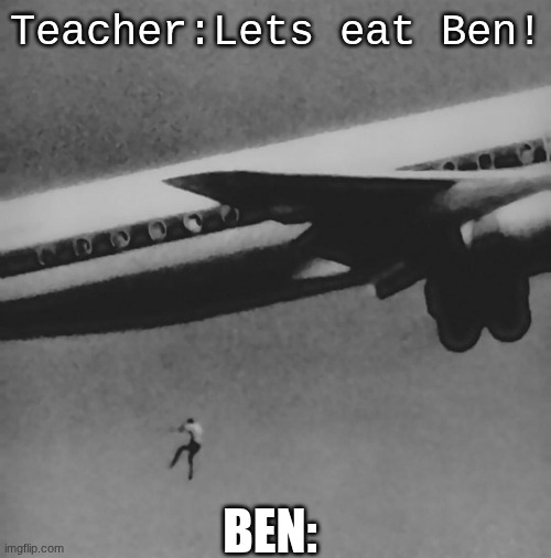 Ben | Teacher:Lets eat Ben! BEN: | image tagged in airplane,bizarre,brainrot | made w/ Imgflip meme maker