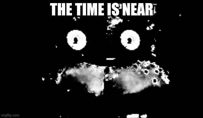 Freddy Traumatized | THE TIME IS NEAR | image tagged in freddy traumatized | made w/ Imgflip meme maker