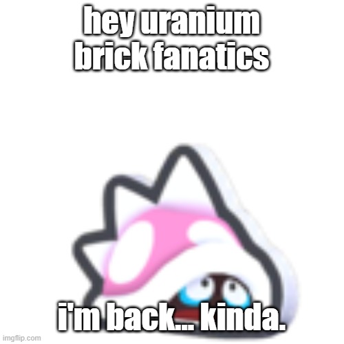 hoppy toadette | hey uranium brick fanatics; i'm back... kinda. | image tagged in hoppy toadette | made w/ Imgflip meme maker