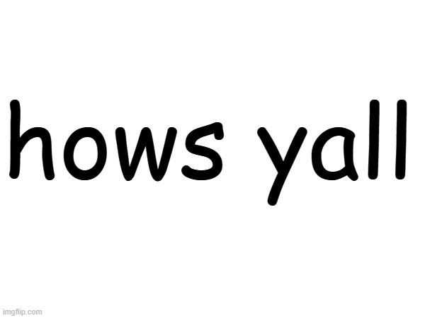 good? Not me tbh... | hows yall | image tagged in hows yall | made w/ Imgflip meme maker