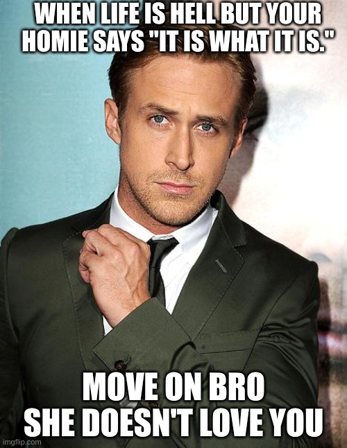 ryan gosling | WHEN LIFE IS HELL BUT YOUR HOMIE SAYS "IT IS WHAT IT IS."; MOVE ON BRO SHE DOESN'T LOVE YOU | image tagged in ryan gosling | made w/ Imgflip meme maker