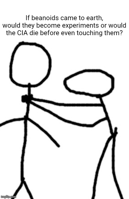 chocking you | If beanoids came to earth, would they become experiments or would the CIA die before even touching them? | image tagged in chocking you | made w/ Imgflip meme maker