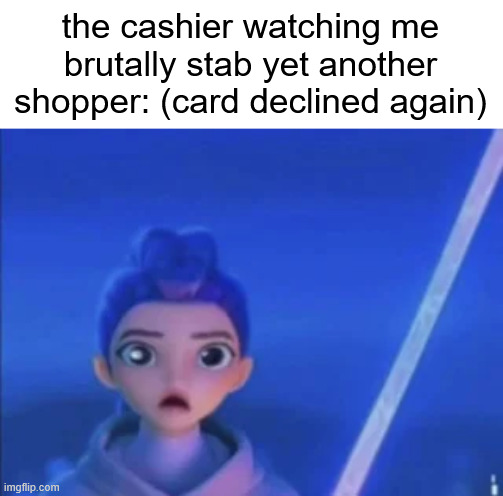 the cashier watching me brutally stab yet another shopper: (card declined again) | made w/ Imgflip meme maker