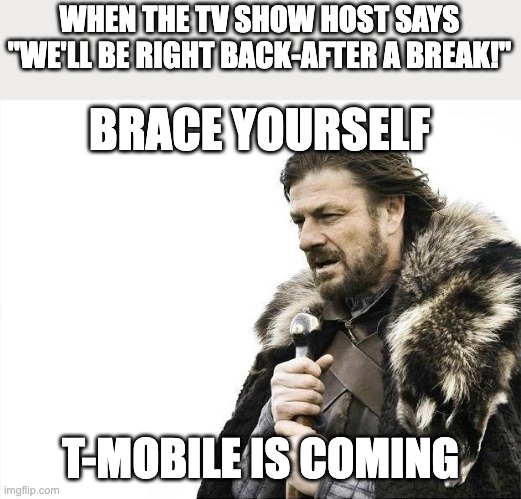 For real tho | WHEN THE TV SHOW HOST SAYS "WE'LL BE RIGHT BACK-AFTER A BREAK!"; BRACE YOURSELF; T-MOBILE IS COMING | image tagged in memes,brace yourselves x is coming | made w/ Imgflip meme maker