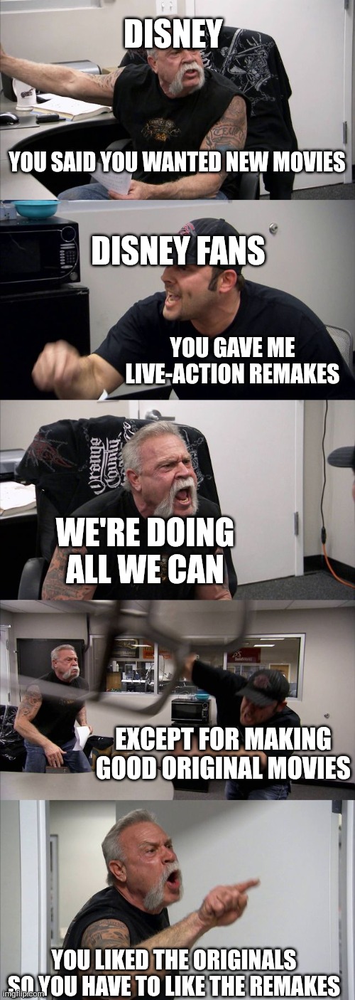 American Chopper Argument Meme | DISNEY; YOU SAID YOU WANTED NEW MOVIES; DISNEY FANS; YOU GAVE ME LIVE-ACTION REMAKES; WE'RE DOING ALL WE CAN; EXCEPT FOR MAKING GOOD ORIGINAL MOVIES; YOU LIKED THE ORIGINALS SO YOU HAVE TO LIKE THE REMAKES | image tagged in memes,american chopper argument | made w/ Imgflip meme maker