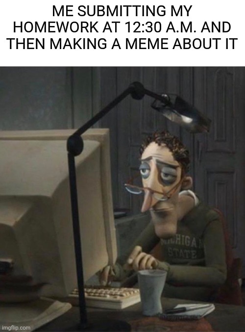 Tired dad at computer | ME SUBMITTING MY HOMEWORK AT 12:30 A.M. AND THEN MAKING A MEME ABOUT IT | image tagged in tired dad at computer | made w/ Imgflip meme maker