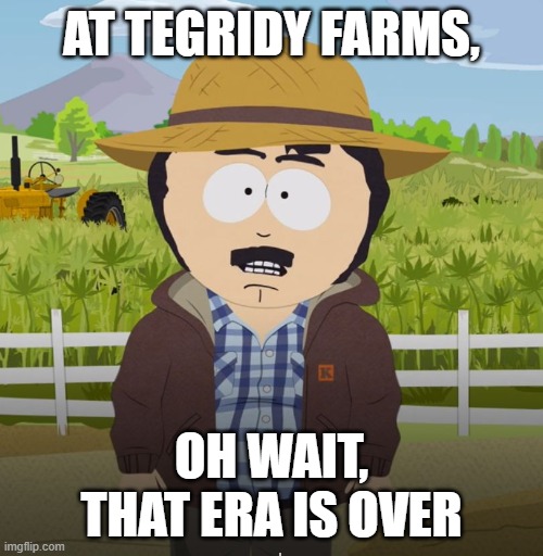 Tegridy | AT TEGRIDY FARMS, OH WAIT, THAT ERA IS OVER | image tagged in tegridy | made w/ Imgflip meme maker