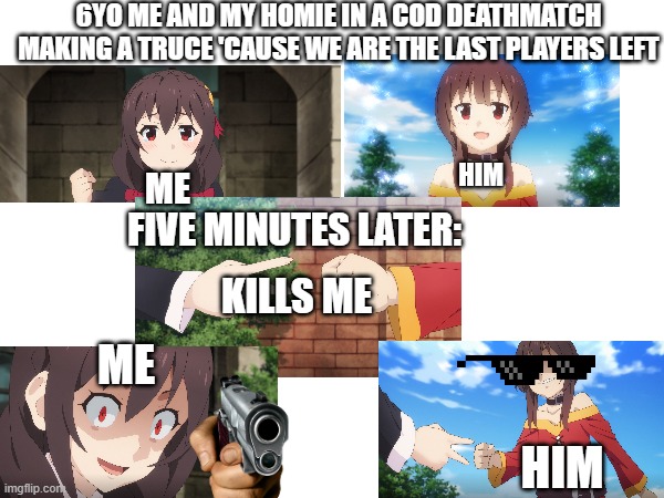 A random COD meme new | 6YO ME AND MY HOMIE IN A COD DEATHMATCH MAKING A TRUCE 'CAUSE WE ARE THE LAST PLAYERS LEFT; HIM; ME; FIVE MINUTES LATER:; KILLS ME; ME; HIM | image tagged in call of duty | made w/ Imgflip meme maker