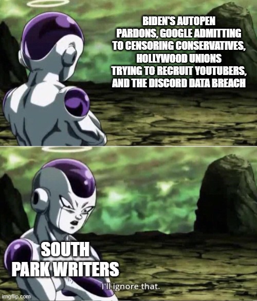Freiza I'll ignore that | BIDEN'S AUTOPEN PARDONS, GOOGLE ADMITTING TO CENSORING CONSERVATIVES, HOLLYWOOD UNIONS TRYING TO RECRUIT YOUTUBERS, AND THE DISCORD DATA BREACH; SOUTH PARK WRITERS | image tagged in freiza i'll ignore that | made w/ Imgflip meme maker