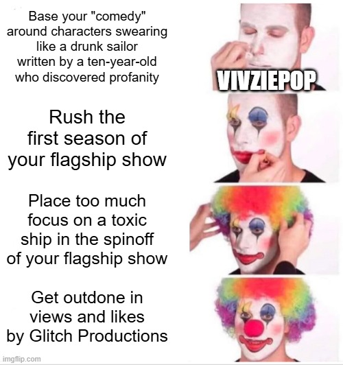 Clown Applying Makeup | Base your "comedy" around characters swearing like a drunk sailor written by a ten-year-old who discovered profanity; VIVZIEPOP; Rush the first season of your flagship show; Place too much focus on a toxic ship in the spinoff of your flagship show; Get outdone in views and likes by Glitch Productions | image tagged in memes,clown applying makeup | made w/ Imgflip meme maker