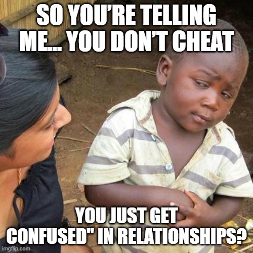 confused" in relationships? | SO YOU’RE TELLING ME… YOU DON’T CHEAT; YOU JUST GET CONFUSED" IN RELATIONSHIPS? | image tagged in memes,third world skeptical kid | made w/ Imgflip meme maker