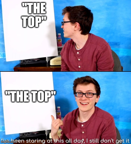 I’ve Been Staring At This All Day And I Still Don’t Get It | "THE TOP" "THE TOP" | image tagged in i ve been staring at this all day and i still don t get it | made w/ Imgflip meme maker
