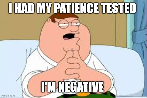 Patience tested | I HAD MY PATIENCE TESTED; I'M NEGATIVE | image tagged in patience,funny meme | made w/ Imgflip meme maker