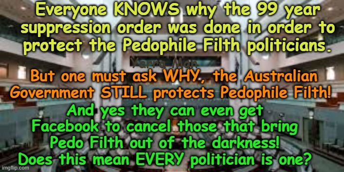 Why do Australian Governments State and Federal protect Pedophile Filth? | Everyone KNOWS why the 99 year suppression order was done in order to protect the Pedophile Filth politicians. Yarra Man; But one must ask WHY, the Australian Government STILL protects Pedophile Filth! And yes they can even get Facebook to cancel those that bring Pedo Filth out of the darkness! Does this mean EVERY politician is one? | image tagged in 99 year suppression order,senator heffernan,state sponsored,labor greens teals,priests politicians judiciary,children | made w/ Imgflip meme maker
