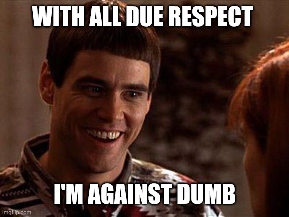 Against Dumb | WITH ALL DUE RESPECT; I'M AGAINST DUMB | image tagged in dumb and dumber,funny memes | made w/ Imgflip meme maker