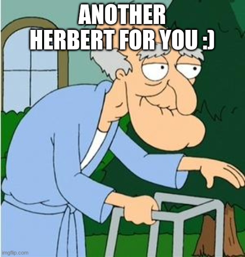Herbert The Pervert | ANOTHER HERBERT FOR YOU :) | image tagged in herbert the pervert | made w/ Imgflip meme maker