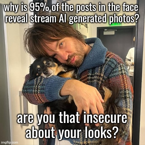 Kevin Parker hugging puppy | why is 95% of the posts in the face 
reveal stream AI generated photos? are you that insecure
about your looks? | image tagged in kevin parker hugging puppy | made w/ Imgflip meme maker