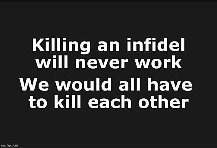 Ah Keelah You! | Killing an infidel
will never work; We would all have 
to kill each other | image tagged in infidel,spirituality,you became the very thing you swore to destroy,religion of peace,the more you know | made w/ Imgflip meme maker