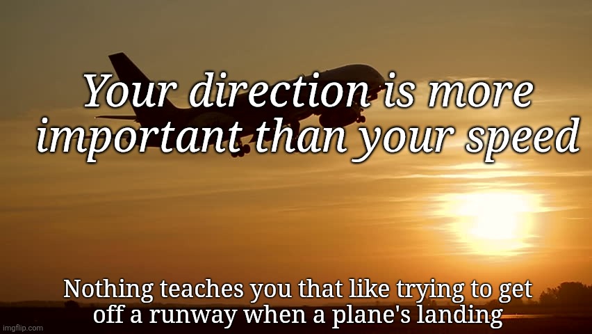 direction vs. speed | Your direction is more important than your speed; Nothing teaches you that like trying to get
off a runway when a plane's landing | image tagged in inspirational,motivational,motivation,guile,recovery,reality | made w/ Imgflip meme maker