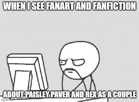 But no Donita X Dabio love story. As far as I know, at least. | WHEN I SEE FANART AND FANFICTION; ABOUT PAISLEY PAVER AND REX AS A COUPLE | image tagged in memes,computer guy,wild kratts,villains,i ship it,pbs kids | made w/ Imgflip meme maker