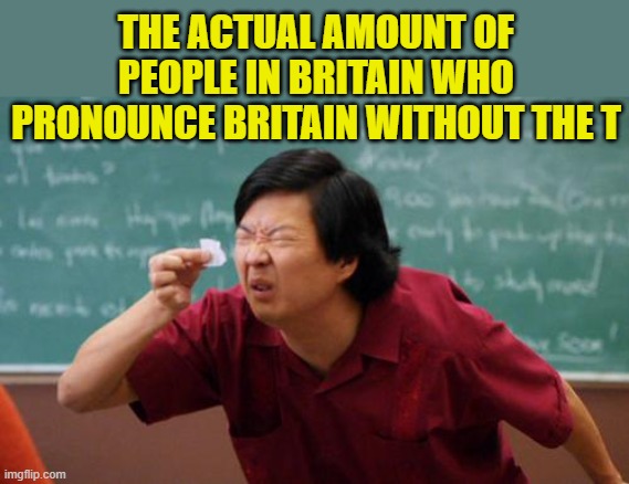 chinese guy | THE ACTUAL AMOUNT OF PEOPLE IN BRITAIN WHO PRONOUNCE BRITAIN WITHOUT THE T | image tagged in chinese guy | made w/ Imgflip meme maker