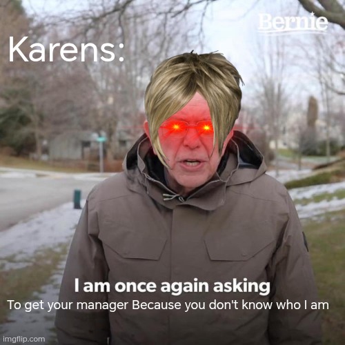 Karens | Karens:; To get your manager Because you don't know who I am | image tagged in memes,bernie i am once again asking for your support | made w/ Imgflip meme maker